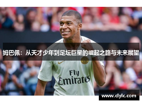 姆巴佩：从天才少年到足坛巨星的崛起之路与未来展望