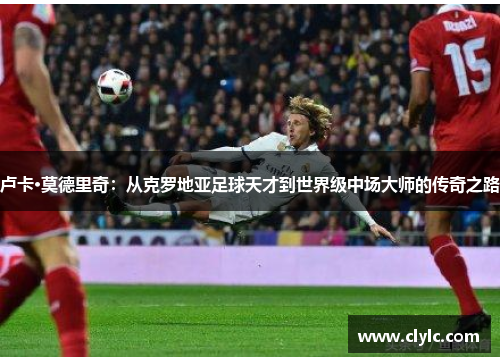 卢卡·莫德里奇：从克罗地亚足球天才到世界级中场大师的传奇之路
